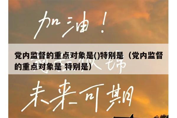 党内监督的重点对象是()特别是(党内监督的重点对象是 特别是)