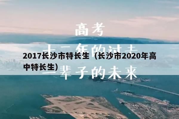 2017长沙市特长生(长沙市2020年高中特长生)
