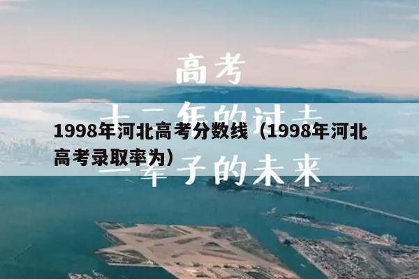 1998年河北高考分数线(1998年河北高考录取率为)