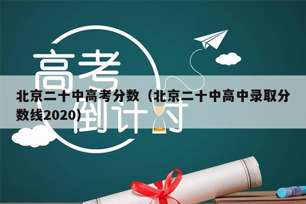 北京二十中高考分数(北京二十中高中录取分数线2020)