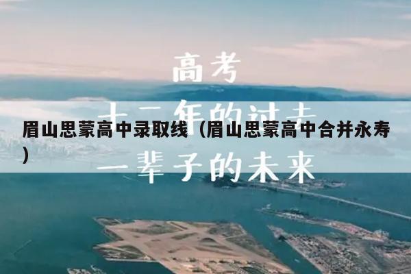 眉山思蒙高中录取线(眉山思蒙高中合并永寿)