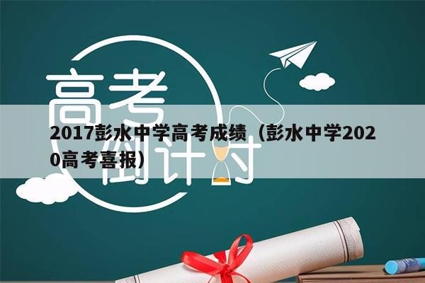 2017彭水中学高考成绩(彭水中学2020高考喜报)