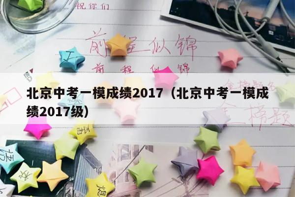 北京中考一模成绩2017(北京中考一模成绩2017级)