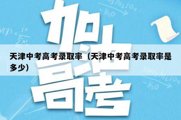 天津中考高考录取率(天津中考高考录取率是多少)