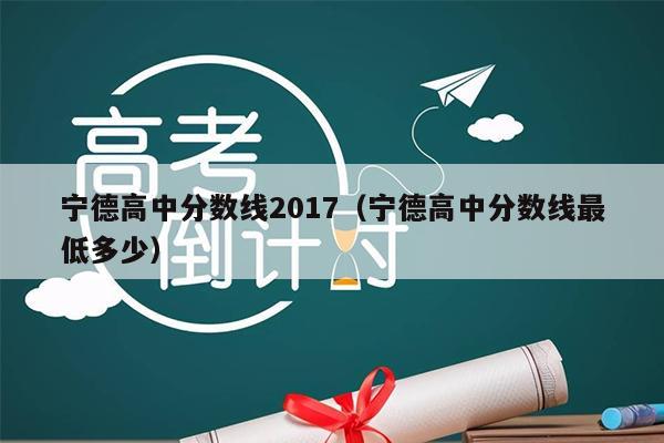 宁德高中分数线2017(宁德高中分数线最低多少)