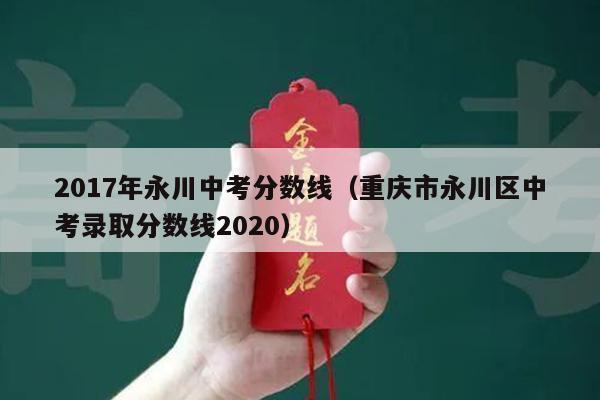 2017年永川中考分数线(重庆市永川区中考录取分数线2020)