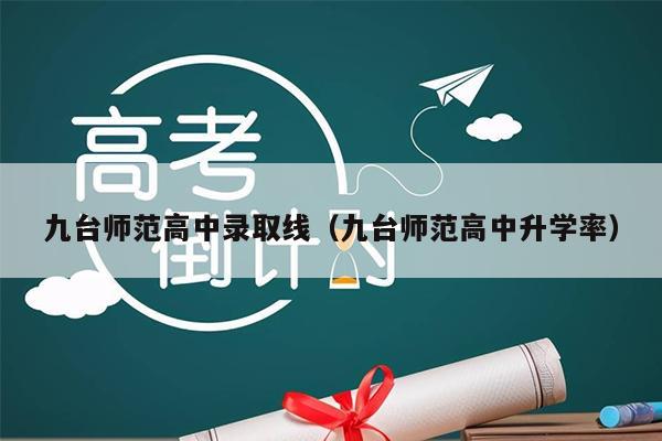 九台师范高中录取线(九台师范高中升学率)