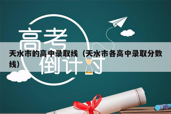 天水市的高中录取线(天水市各高中录取分数线)