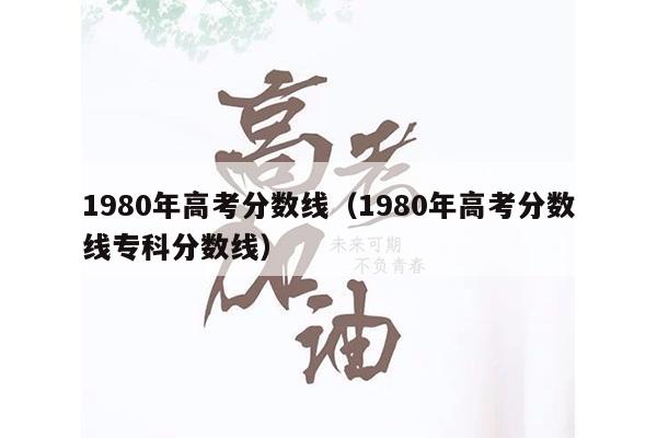 1980年高考分数线(1980年高考分数线专科分数线)