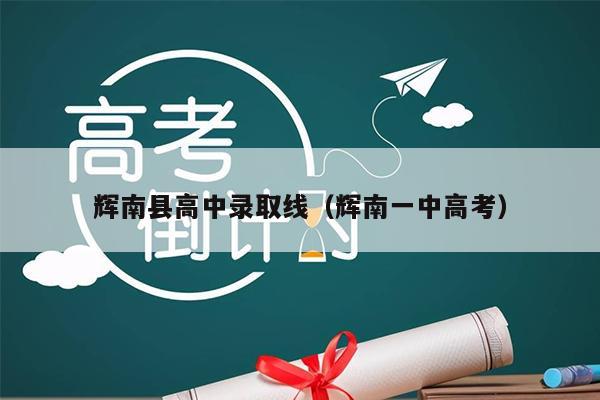 辉南县高中录取线(辉南一中高考)